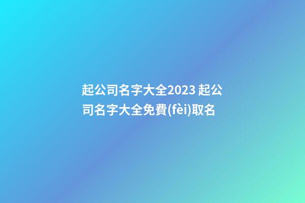 起公司名字大全2023 起公司名字大全免費(fèi)取名-第1張-公司起名-玄機(jī)派